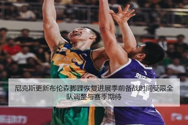 尼克斯更新布伦森脚踝恢复进展季前备战时间受限全队调整与赛季期待